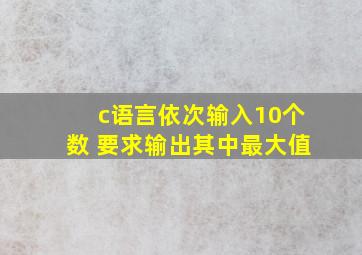 c语言依次输入10个数 要求输出其中最大值